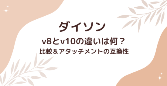 ダイソン掃除機V8とV10の違い